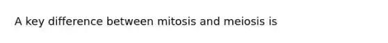 A key difference between mitosis and meiosis is