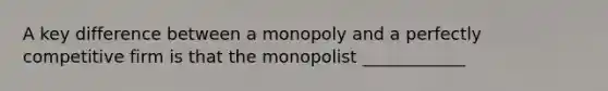 A key difference between a monopoly and a perfectly competitive firm is that the monopolist ____________