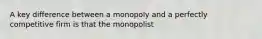 A key difference between a monopoly and a perfectly competitive firm is that the monopolist