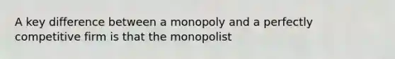 A key difference between a monopoly and a perfectly competitive firm is that the monopolist