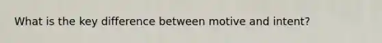 What is the key difference between motive and intent?