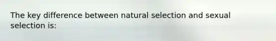 The key difference between natural selection and sexual selection is: