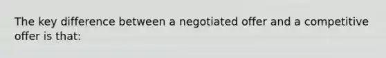 The key difference between a negotiated offer and a competitive offer is that: