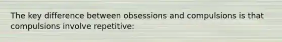 The key difference between obsessions and compulsions is that compulsions involve repetitive: