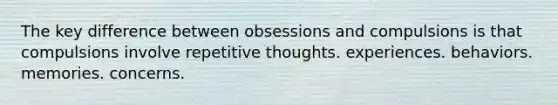 The key difference between obsessions and compulsions is that compulsions involve repetitive thoughts. experiences. behaviors. memories. concerns.