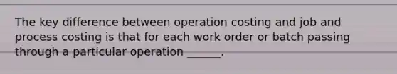 The key difference between operation costing and job and process costing is that for each work order or batch passing through a particular operation ______.