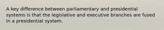 A key difference between parliamentary and presidential systems is that the legislative and executive branches are fused in a presidential system.