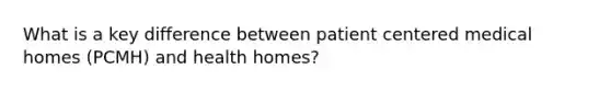 What is a key difference between patient centered medical homes (PCMH) and health homes?