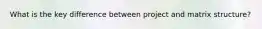 What is the key difference between project and matrix structure?