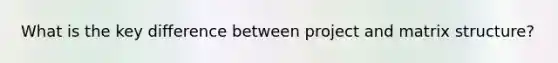 What is the key difference between project and matrix structure?