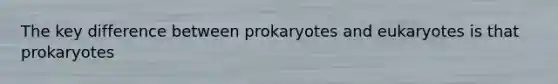 The key difference between prokaryotes and eukaryotes is that prokaryotes