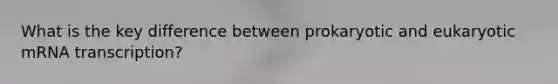 What is the key difference between prokaryotic and eukaryotic mRNA transcription?