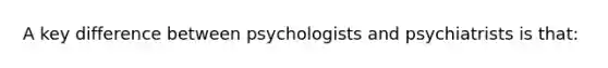 A key difference between psychologists and psychiatrists is that: