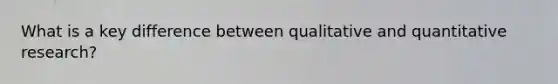 What is a key difference between qualitative and quantitative research?