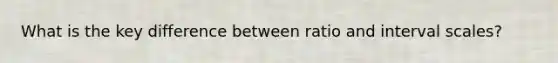 What is the key difference between ratio and interval scales?