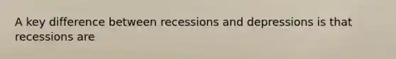 A key difference between recessions and depressions is that recessions are