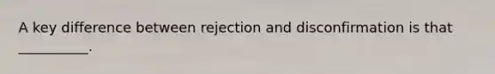 A key difference between rejection and disconfirmation is that __________.