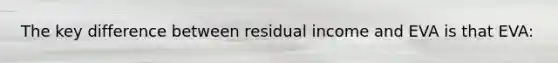 The key difference between residual income and EVA is that EVA: