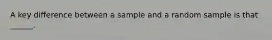 A key difference between a sample and a random sample is that ______.