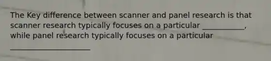 The Key difference between scanner and panel research is that scanner research typically focuses on a particular ___________, while panel research typically focuses on a particular _____________________