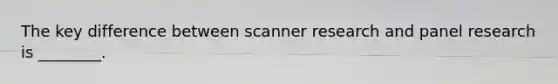 The key difference between scanner research and panel research is ________.