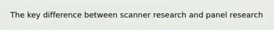 The key difference between scanner research and panel research