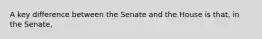 A key difference between the Senate and the House is that, in the Senate,