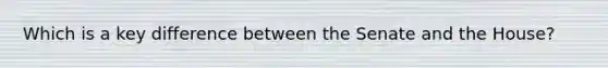 Which is a key difference between the Senate and the House?​