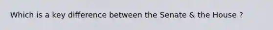 Which is a key difference between the Senate & the House ?