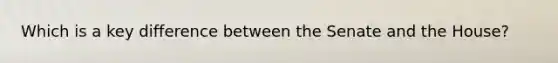 Which is a key difference between the Senate and the House?