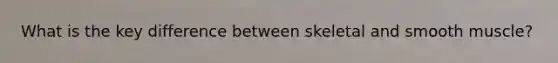 What is the key difference between skeletal and smooth muscle?