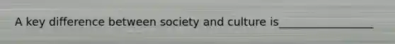 A key difference between society and culture is_________________