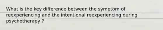 What is the key difference between the symptom of reexperiencing and the intentional reexperiencing during psychotherapy ?