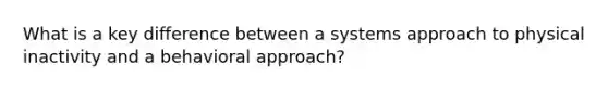 What is a key difference between a systems approach to physical inactivity and a behavioral approach?