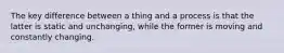The key difference between a thing and a process is that the latter is static and unchanging, while the former is moving and constantly changing.
