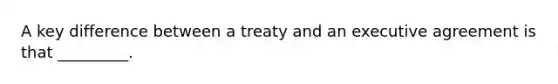 A key difference between a treaty and an executive agreement is that _________.