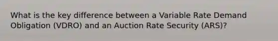 What is the key difference between a Variable Rate Demand Obligation (VDRO) and an Auction Rate Security (ARS)?