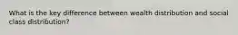 What is the key difference between wealth distribution and social class distribution?