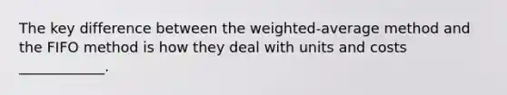 The key difference between the weighted-average method and the FIFO method is how they deal with units and costs ____________.