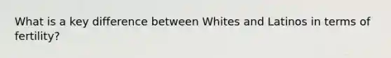 What is a key difference between Whites and Latinos in terms of fertility?