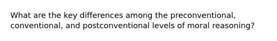 What are the key differences among the preconventional, conventional, and postconventional levels of moral reasoning?