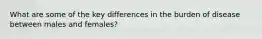 What are some of the key differences in the burden of disease between males and females?