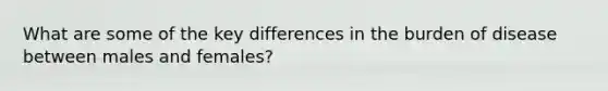 What are some of the key differences in the burden of disease between males and females?