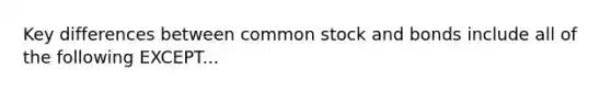 Key differences between common stock and bonds include all of the following EXCEPT...