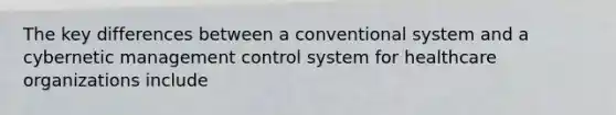 The key differences between a conventional system and a cybernetic management control system for healthcare organizations include