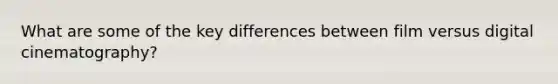 What are some of the key differences between film versus digital cinematography?
