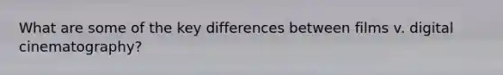 What are some of the key differences between films v. digital cinematography?