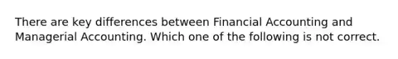 There are key differences between Financial Accounting and Managerial Accounting. Which one of the following is not correct.