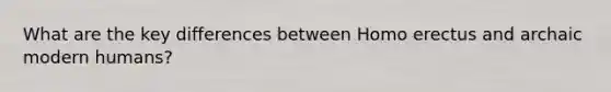 What are the key differences between Homo erectus and archaic modern humans?
