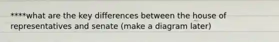 ****what are the key differences between the house of representatives and senate (make a diagram later)
